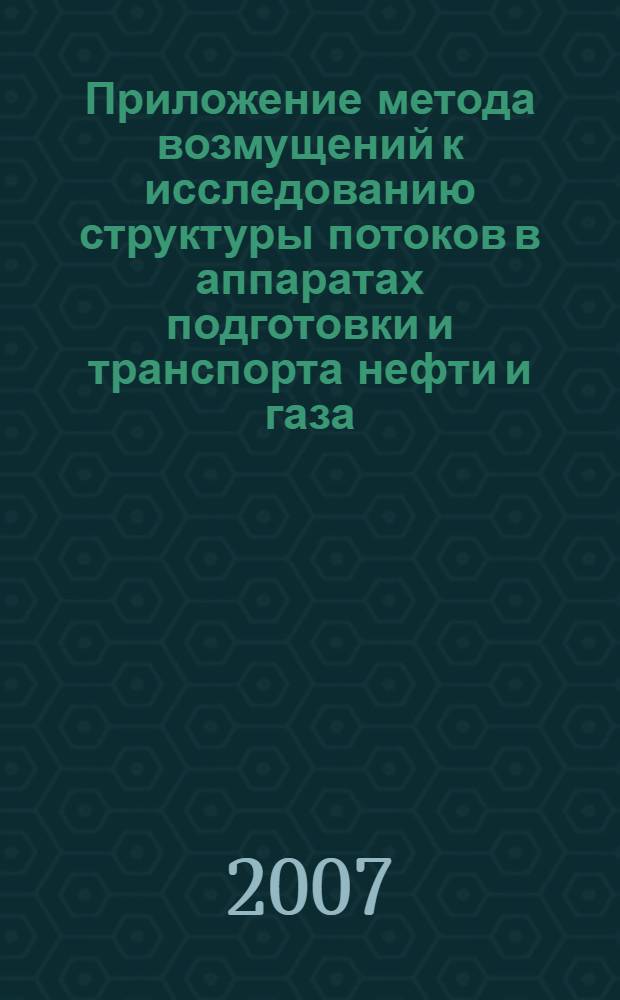 Приложение метода возмущений к исследованию структуры потоков в аппаратах подготовки и транспорта нефти и газа : учебное пособие для студентов высших учебных заведений, обучающихся по направлению подготовки дипломированных специалистов 130500 "Нефтегазовое дело"