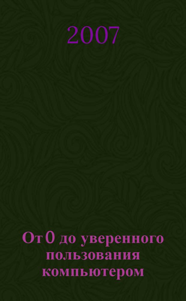 От 0 до уверенного пользования компьютером : видео-курсы пользователя персональным компьютером : для просмотра на DVD