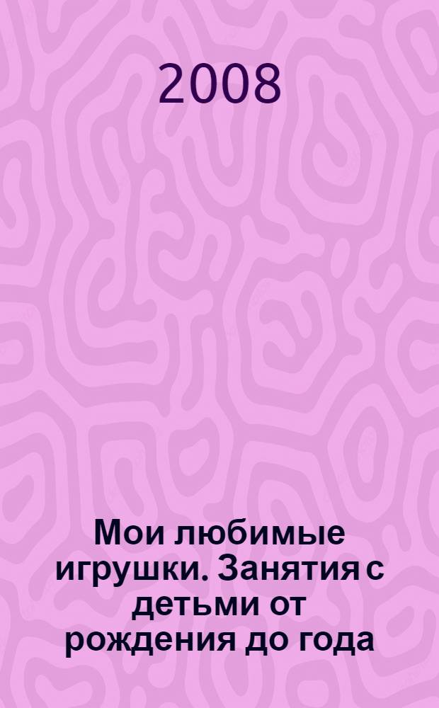 Мои любимые игрушки. Занятия с детьми от рождения до года