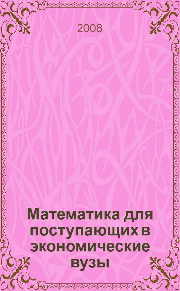 Математика для поступающих в экономические вузы : подготовка к Единому государственному экзамену и вступительным испытаниям : учебное пособие для слушателей подготовительных отделений высших учебных заведений экономического профиля : учебное пособие для поступающих в вузы по специальностям экономики и управления (060000)