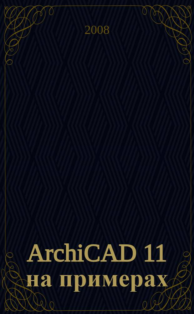 ArchiCAD 11 на примерах : пошаговое изучение программы на примере построения коттеджа, команды создания элементов модели и способы их редактирования, визуализация архитектурного проекта, макетирование и печать проекта