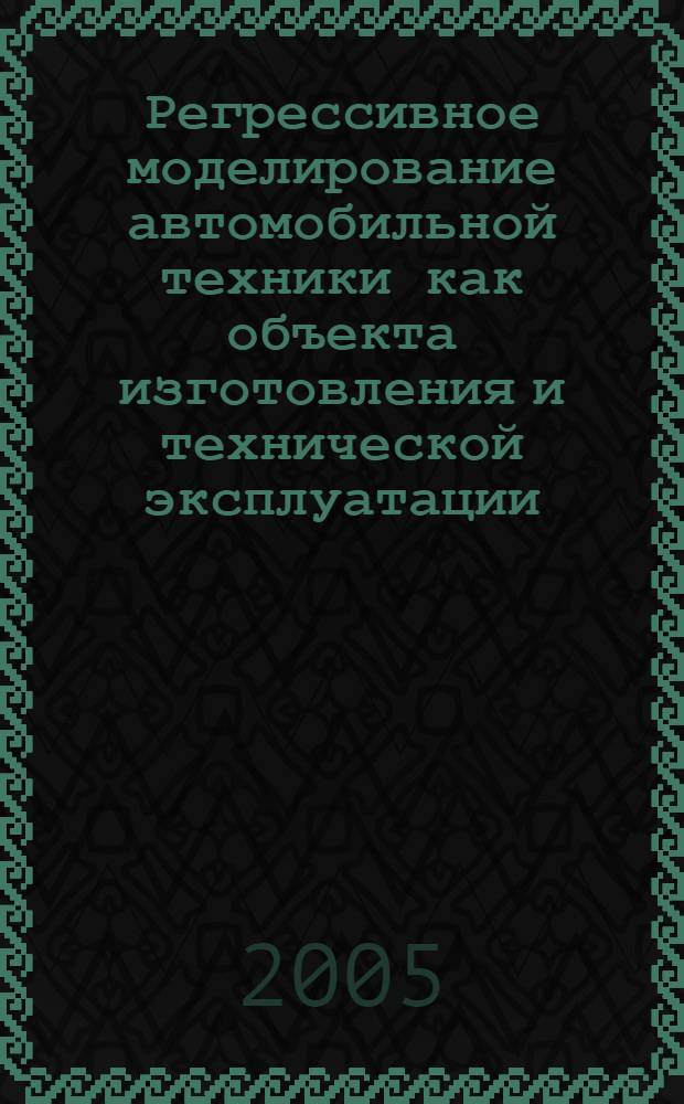 Регрессивное моделирование автомобильной техники как объекта изготовления и технической эксплуатации : учебное пособие : для студентов высших учебных заведений, обучающихся по специальности 190201 - "Автомобиле- и тракторостроение"