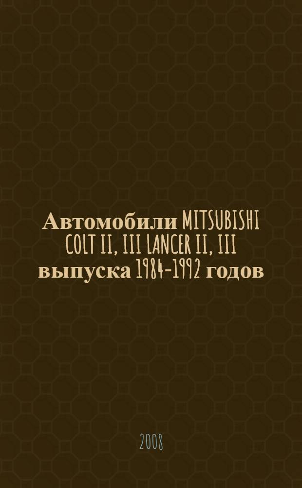 Автомобили MITSUBISHI COLT II, III LANCER II, III выпуска 1984-1992 годов : бензиновые двигатели: 1,2; 1,3; 1,5; 1,8 л., дизельный двигатель 1,8 л., кузова: Седан, Универсал, Хэтчбек : практическое руководство