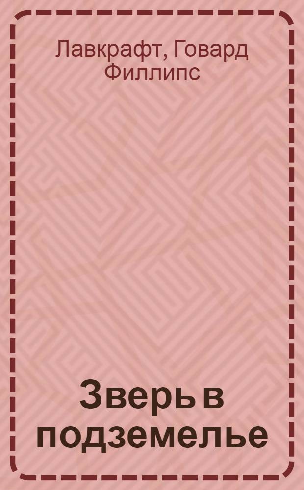 Зверь в подземелье; История Чарльза Декстера Варда; Белый корабль: перевод с английского / Говард Лавкрафт