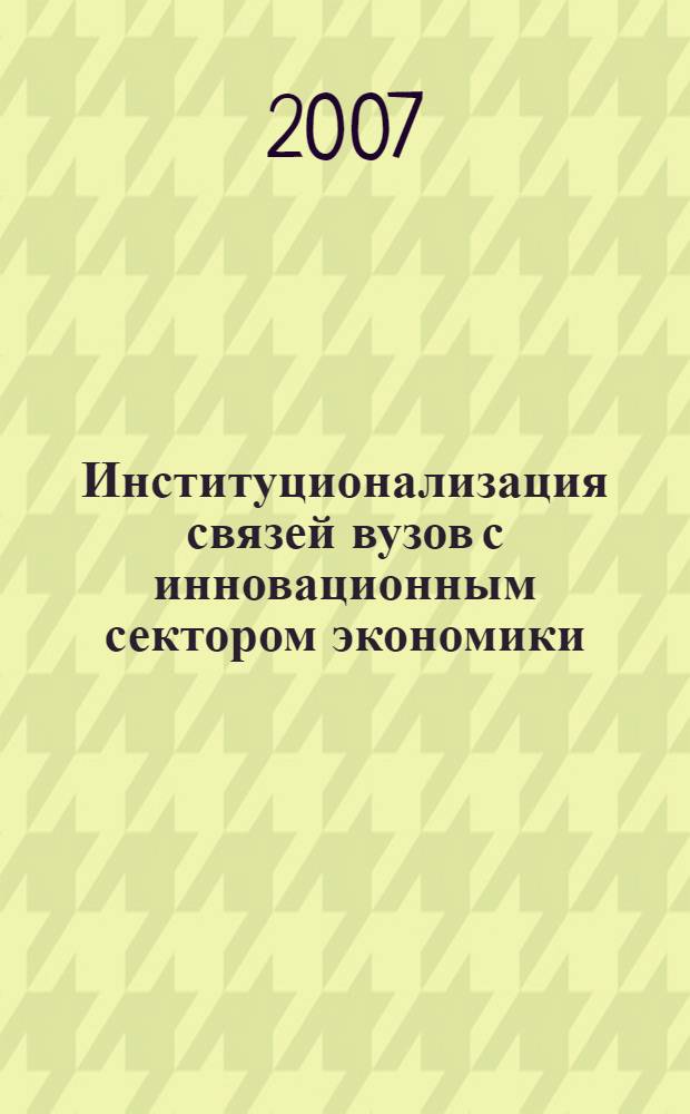Институционализация связей вузов с инновационным сектором экономики : материалы Всероссийской научно-практической конференции, Саранск, 18-19 октября 2007 г
