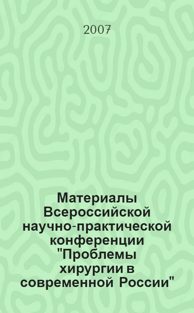 Материалы Всероссийской научно-практической конференции "Проблемы хирургии в современной России", 31 октября - 1 ноября 2007 года