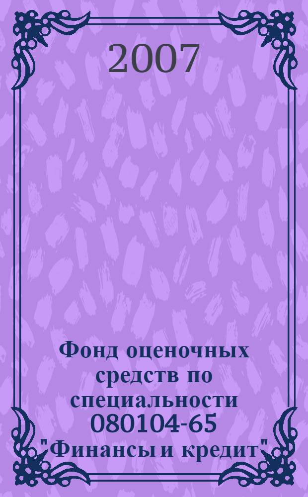 Фонд оценочных средств по специальности 080104-65 "Финансы и кредит": содержание, организация и проведение государственных аттестационных испытаний : учебно-методическое пособие