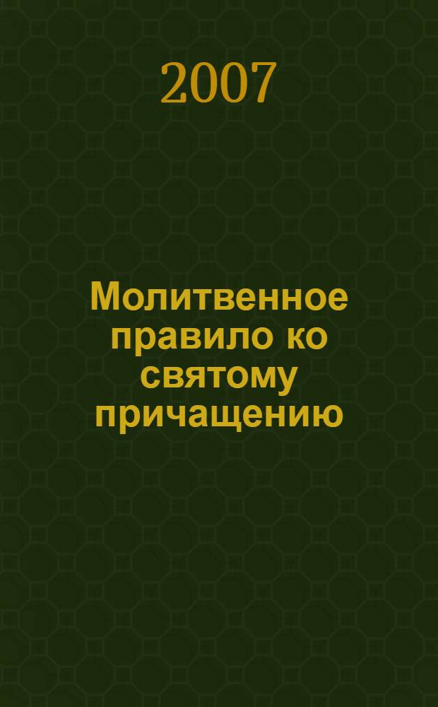 Молитвенное правило ко святому причащению : с присовокуплением трех Канонов Иисусу сладчайшему, Божией Матери и Ангелу хранителю и двух Акафистов