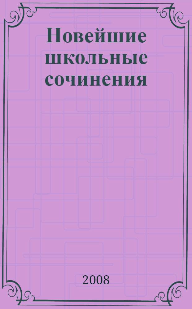 Новейшие школьные сочинения : 5-11 класс : полный курс : для школьников и абитуриентов