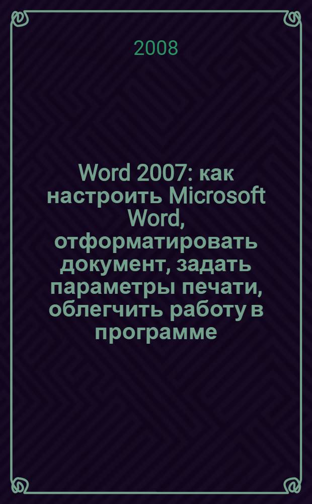 Word 2007 : как настроить Microsoft Word, отформатировать документ, задать параметры печати, облегчить работу в программе : шаблоны, сноски, объекты графики, таблицы, формулы, горячие клавиши