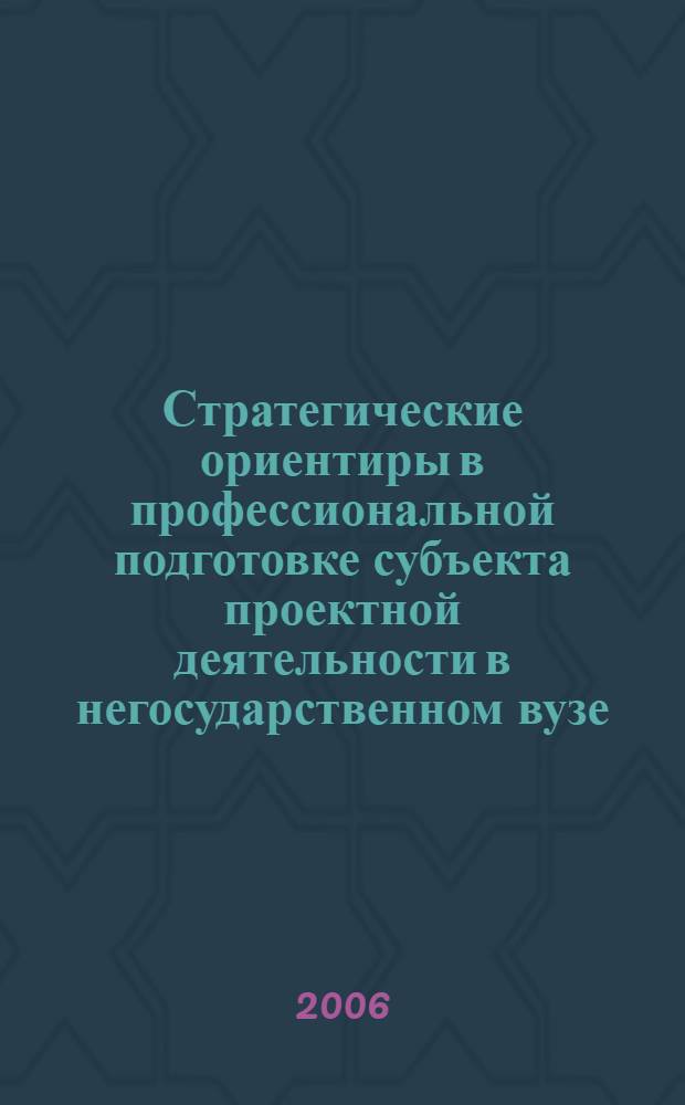 Стратегические ориентиры в профессиональной подготовке субъекта проектной деятельности в негосударственном вузе : материалы Международной научно-практической Интернет-конференции, 21-23 апреля 2006 г., г. Казань