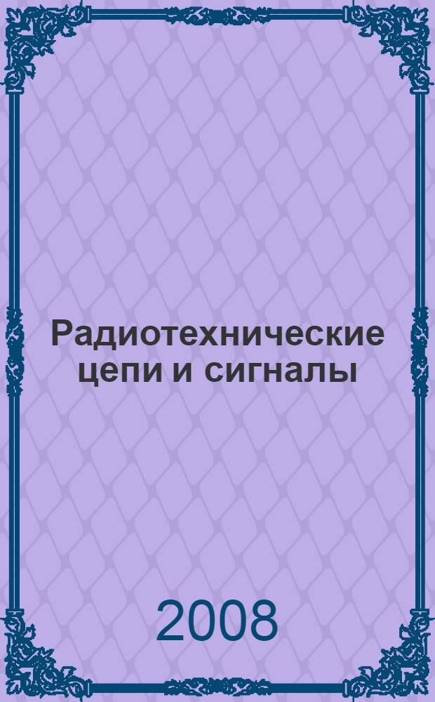 Радиотехнические цепи и сигналы : электрические колебания в линейных цепях : учебное пособие : для студентов высших учебных заведений, обучающихся по направлению подготовки 140400 "Техническая физика"