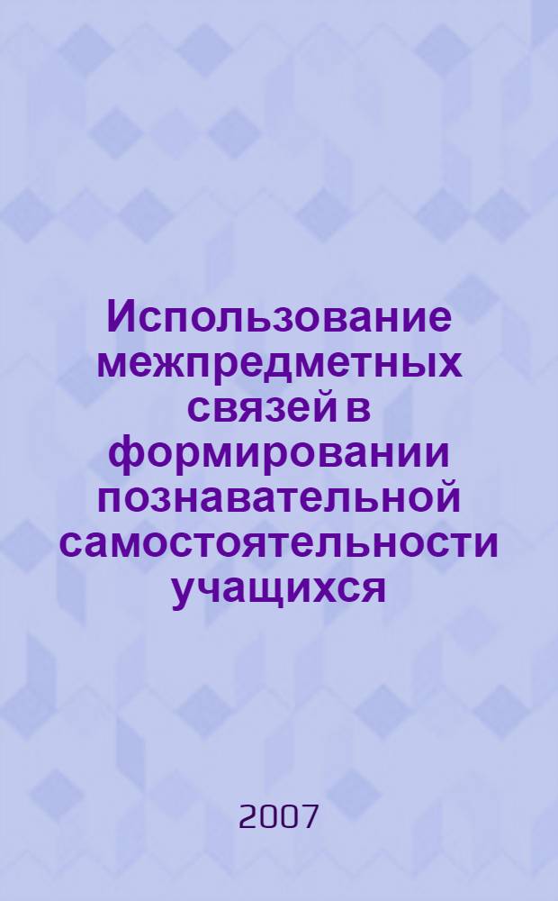 Использование межпредметных связей в формировании познавательной самостоятельности учащихся : автореф. дис. на соиск. учен. степ. канд. пед. наук : специальность 13.00.01 <Общ. педагогика, история педагогики и образования>