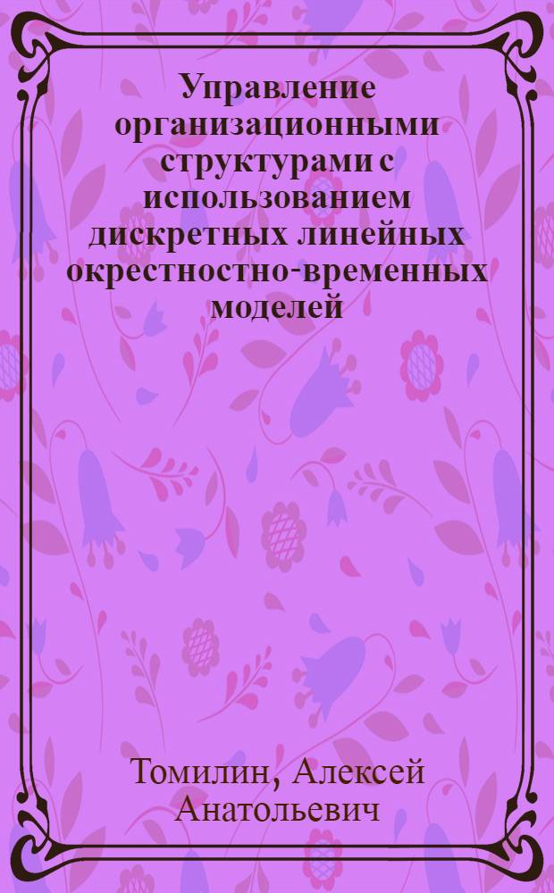 Управление организационными структурами с использованием дискретных линейных окрестностно-временных моделей : автореф. дис. на соиск. учен. степ. канд. техн. наук : специальность 05.13.18 <Мат. моделирование, числ. методы и комплексы программ> : специальность 05.13.10 <Упр.в социал. и экон. cистемах>