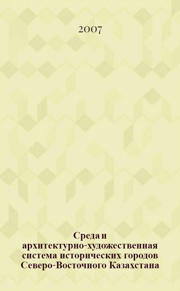 Среда и архитектурно-художественная система исторических городов Северо-Восточного Казахстана (начало XVIII - начало XXI вв.) : автореф. дис. на соиск. учен. степ. канд. архитектуры : специальность 18.00.01 <Теория и история архитектуры, реставрация и реконструкция ист.-архитектур. наследия>