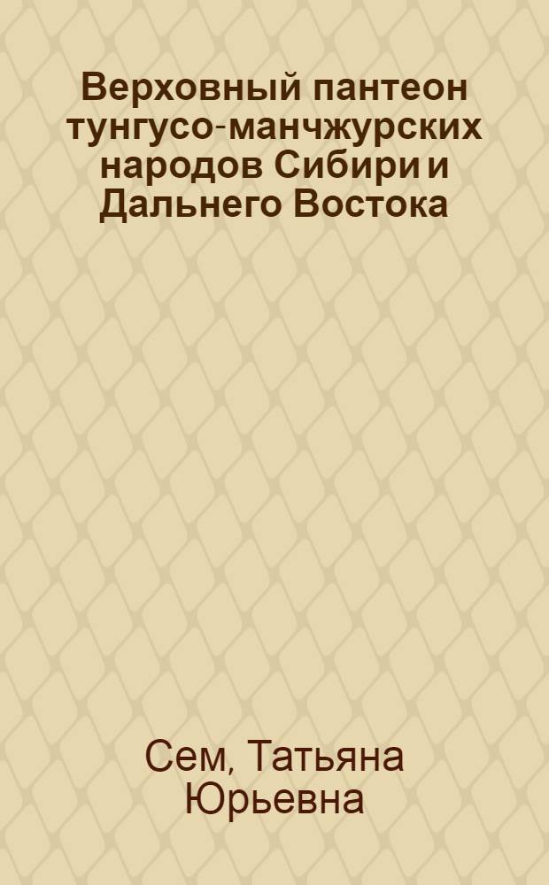 Верховный пантеон тунгусо-манчжурских народов Сибири и Дальнего Востока (XIX - XX вв.): типология и семантика образов : автореф. дис. на соиск. учен. степ. канд. ист. наук : специальность 07.00.07 <Этнография, этнология и антропология>