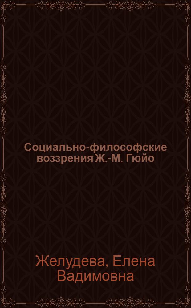 Социально-философские воззрения Ж.-М. Гюйо : (историко-философский анализ) : автореф. дис. на соиск. учен. степ. канд. филос. наук : специальность 09.00.03 <История философии>