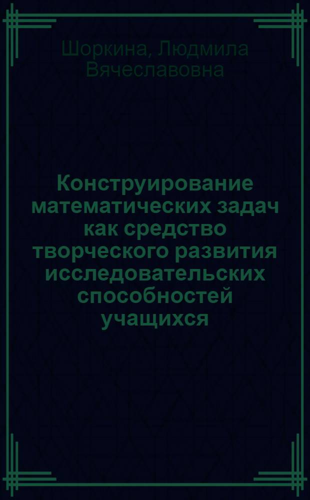 Конструирование математических задач как средство творческого развития исследовательских способностей учащихся : автореф. дис. на соиск. учен. степ. канд. пед. наук : специальность 13.00.02 <Теория и методика обучения и воспитания>