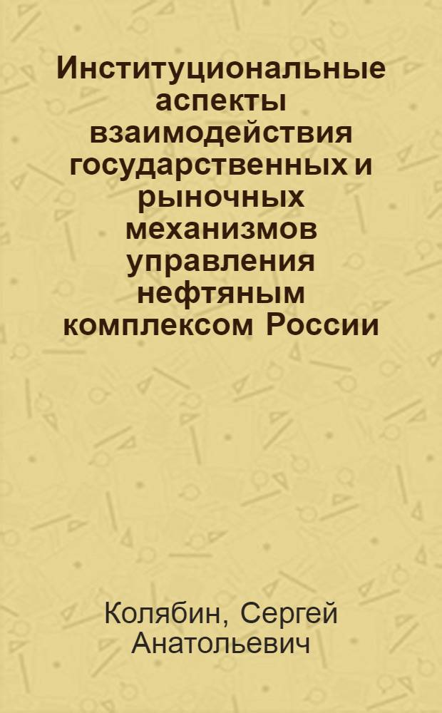 Институциональные аспекты взаимодействия государственных и рыночных механизмов управления нефтяным комплексом России : автореф. дис. на соиск. учен. степ. канд. экон. наук : специальность 08.00.05 <Экономика и упр. нар. хоз-вом>
