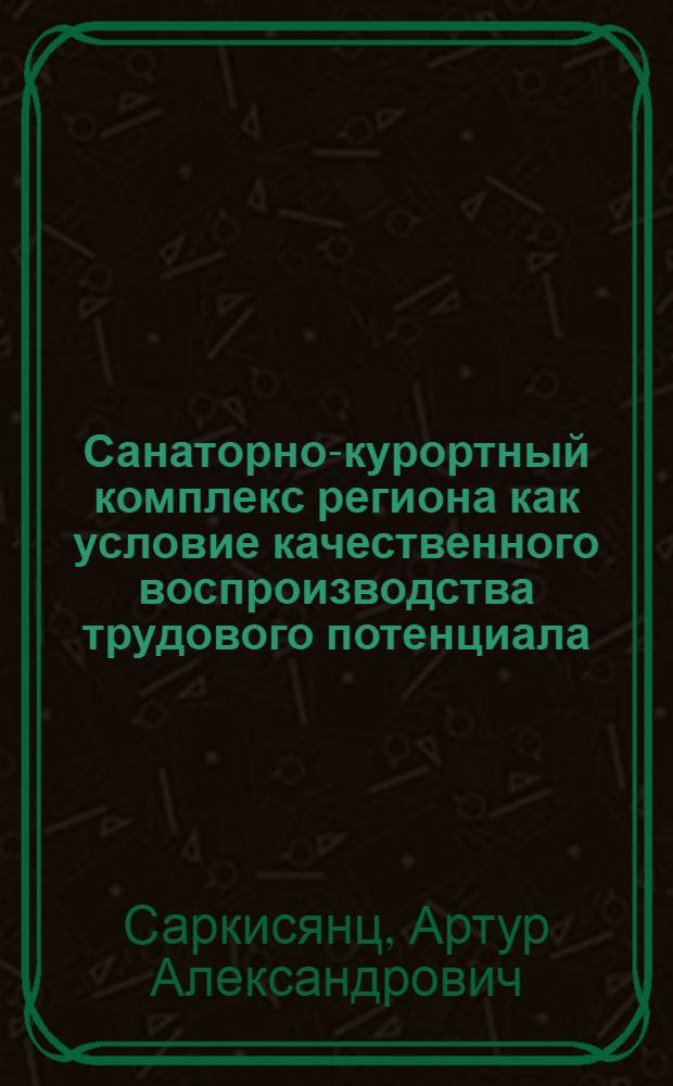 Санаторно-курортный комплекс региона как условие качественного воспроизводства трудового потенциала : автореф. дис. на соиск. учен. степ. канд. экон. наук : специальность 08.00.05 <Экономика и упр. нар. хоз-вом>