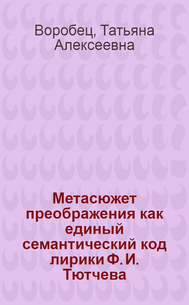 Метасюжет преображения как единый семантический код лирики Ф. И. Тютчева : автореф. дис. на соиск. учен. степ. канд. филол. наук : специальность 10.01.01 <Рус. лит.>