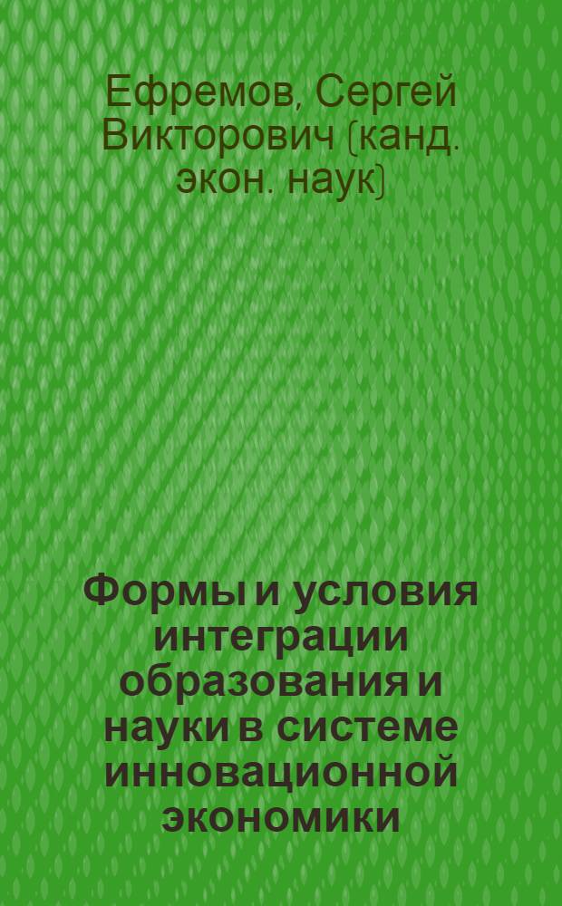Формы и условия интеграции образования и науки в системе инновационной экономики : автореф. дис. на соиск. учен. степ. канд. экон. наук : специальность 08.00.05 <Экономика и упр. нар. хоз-вом>