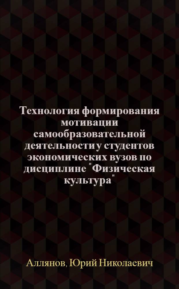 Технология формирования мотивации самообразовательной деятельности у студентов экономических вузов по дисциплине "Физическая культура" : автореф. дис. на соиск. учен. степ. канд. пед. наук : специальность 13.00.04 <Теория и методика физ. воспитания, спортив. тренировки, оздоровит. и адаптив. физ. культуры>