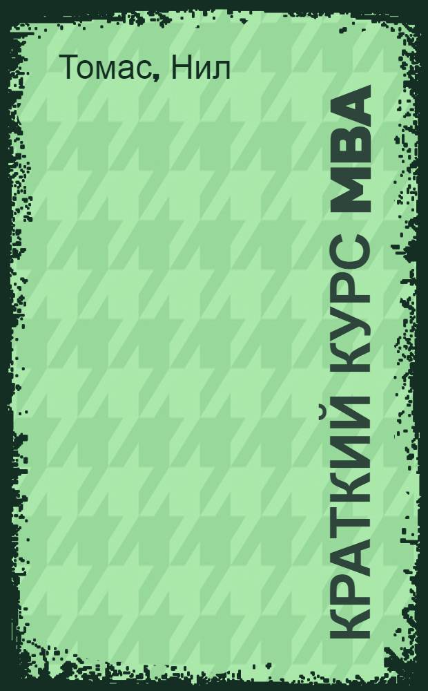 Краткий курс MBA : практическое руководство по развитию ключевых навыков управления