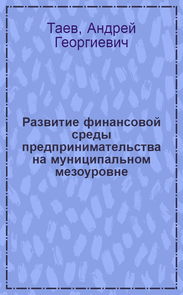 Развитие финансовой среды предпринимательства на муниципальном мезоуровне : автореф. дис. на соиск. учен. степ. канд. экон. наук : специальность 08.00.10 <Финансы, денеж. обращение и кредит>