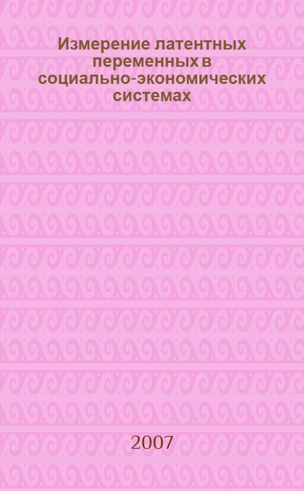 Измерение латентных переменных в социально-экономических системах: теория и практика : монография
