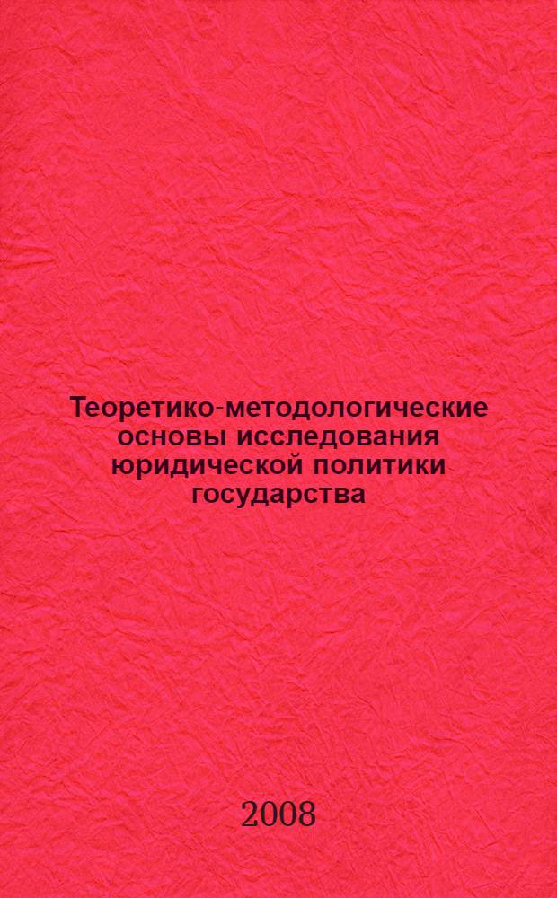 Теоретико-методологические основы исследования юридической политики государства : монография