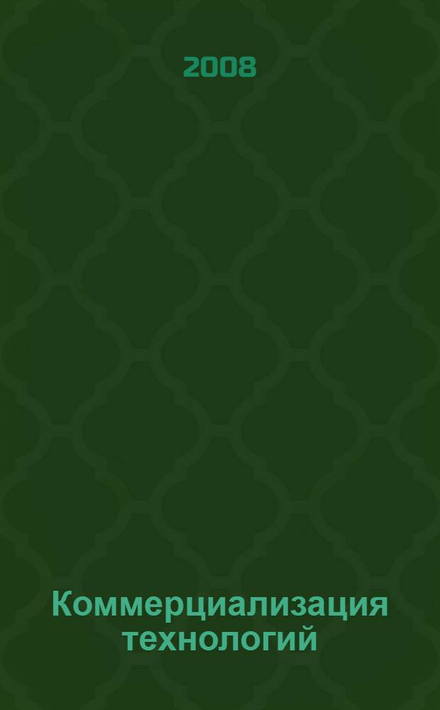 Коммерциализация технологий : учебное пособие для студентов высших учебных заведений по специальности 220601 "Управление инновациями" направления подготовки дипломированных специалистов "Инноватика"