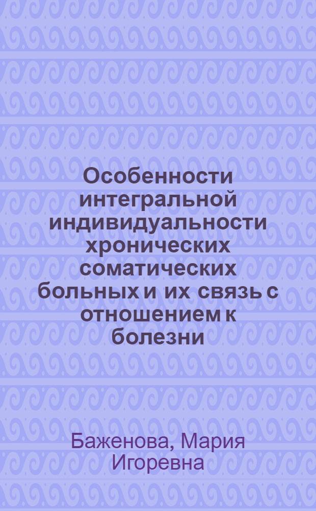 Особенности интегральной индивидуальности хронических соматических больных и их связь с отношением к болезни : автореф. дис. на соиск. учен. степ. канд. психол. наук : специальность 19.00.01 <Общ. психология, психология личности, история психологии> : специальность 19.00.04 <Мед. психология>
