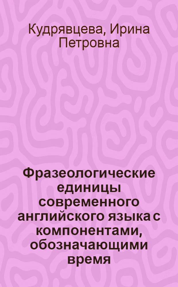 Фразеологические единицы современного английского языка с компонентами, обозначающими время: time, hour, minute, moment, second : автореф. дис. на соиск. учен. степ. канд. филол. наук : специальность 10.02.04 <Герм. яз.>