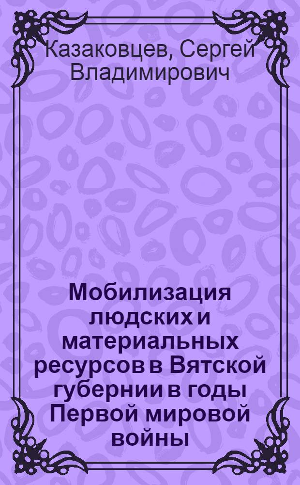 Мобилизация людских и материальных ресурсов в Вятской губернии в годы Первой мировой войны : автореф. дис. на соиск. учен. степ. канд. ист. наук : специальность 07.00.02 <Отечеств. история>