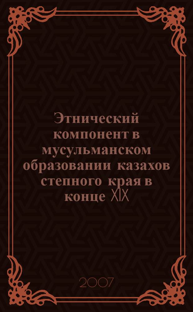 Этнический компонент в мусульманском образовании казахов степного края в конце XIX - начале XX вв. : автореф. дис. на соиск. учен. степ. канд. ист. наук : специальность 07.00.07 <Этнография, этнология и антропология>