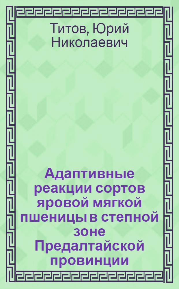 Адаптивные реакции сортов яровой мягкой пшеницы в степной зоне Предалтайской провинции : автореф. дис. на соиск. учен. степ. канд. с.-х. наук : специальность 06.01.09 <Растениеводство>