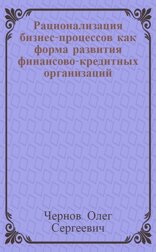 Рационализация бизнес-процессов как форма развития финансово-кредитных организаций : автореф. дис. на соиск. учен. степ. канд. экон. наук : специальность 08.00.05 <Экономика и упр. нар. хоз-вом>