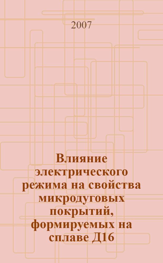 Влияние электрического режима на свойства микродуговых покрытий, формируемых на сплаве Д16 : автореф. дис. на соиск. учен. степ. канд. техн. наук : специальность 05.17.03 <Технология электрохим. процессов и защита от коррозии>