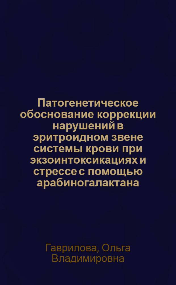 Патогенетическое обоснование коррекции нарушений в эритроидном звене системы крови при экзоинтоксикациях и стрессе с помощью арабиногалактана : (экспериментальное исследование) : автореф. дис. на соиск. учен. степ. канд. биол. наук : специальность 14.00.16 <Патол. физиология>