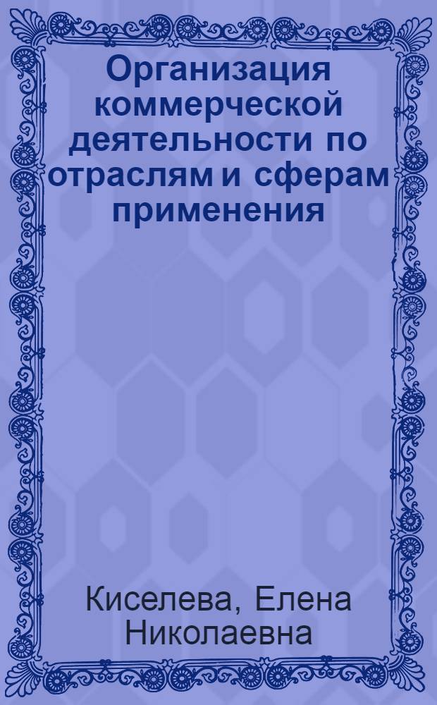 Организация коммерческой деятельности по отраслям и сферам применения : учебное пособие : для студентов высших учебных заведений, обучающихся по специальности 080301 (351300) Коммерция (Торговое дело)
