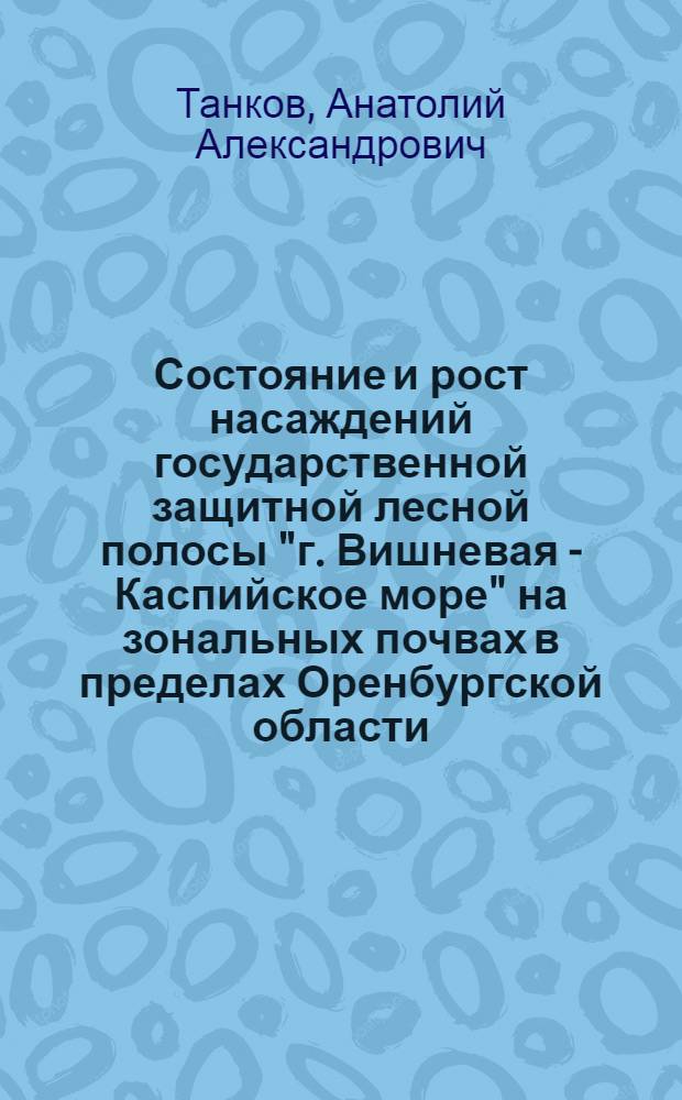 Состояние и рост насаждений государственной защитной лесной полосы "г. Вишневая - Каспийское море" на зональных почвах в пределах Оренбургской области : автореф. дис. на соиск. учен. степ. канд. с.-х. наук : специальность 06.03.03 <Лесоведение и лесоводство, лесные пожары и борьба с ними>