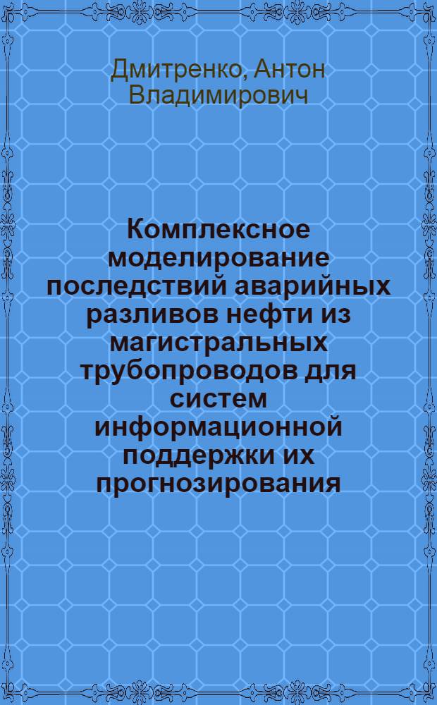 Комплексное моделирование последствий аварийных разливов нефти из магистральных трубопроводов для систем информационной поддержки их прогнозирования : автореф. дис. на соиск. учен. степ. канд. техн. наук : специальность 05.13.18 <Мат. моделирование, числ. методы и комплексы программ>