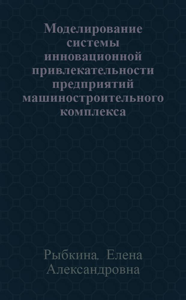 Моделирование системы инновационной привлекательности предприятий машиностроительного комплекса : (на примере Республики Татарстан) : автореф. дис. на соиск. учен. степ. канд. экон. наук : специальность 08.00.05 <Экономика и упр. нар. хоз-вом>