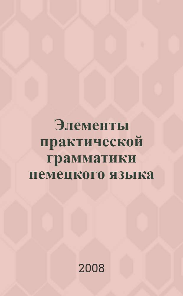 Элементы практической грамматики немецкого языка : учебное пособие : для студентов неязыковых специальностей вузов региона