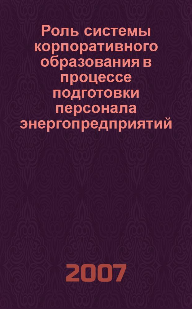 Роль системы корпоративного образования в процессе подготовки персонала энергопредприятий : материалы X Всероссийского семинара руководителей образовательных учреждений электроэнергетики, служб подготовки персонала ДЗО ОАО РАО "ЕЭС России" и предприятий ТЭК июнь 2007 г., п. Ольгинка