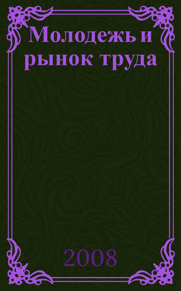 Молодежь и рынок труда: конкурентоспособность в современных социально-экономических условиях : международная научно-практическая конференция, март 2008 г. : сборник статей
