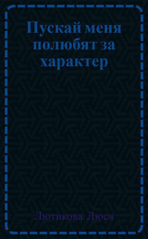 Пускай меня полюбят за характер : роман