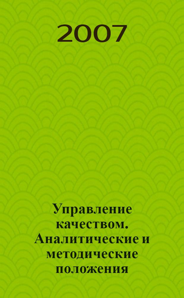 Управление качеством. Аналитические и методические положения : учебное пособие для студентов высших учебных заведений, обучающихся по направлениям подготовки: бакалавров и магистров "Технология, оборудование и автоматизация машиностроительных производств" и дипломированных специалистов "Конструкторско-технологическое обеспечение машиностроительных производств", "Автоматизированные технологии и производства"