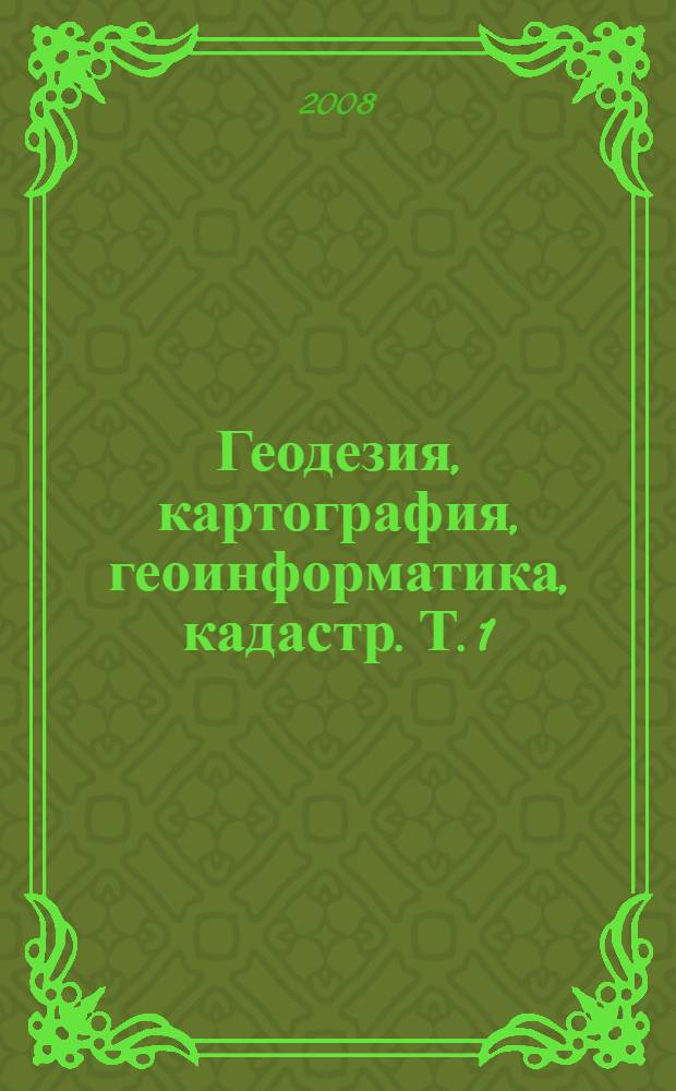 Геодезия, картография, геоинформатика, кадастр. Т. 1 : А-М